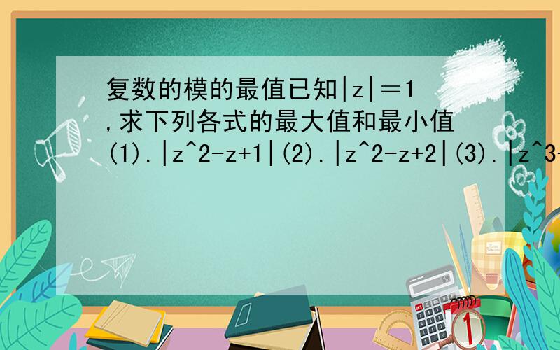 复数的模的最值已知|z|＝1,求下列各式的最大值和最小值(1).|z^2-z+1|(2).|z^2-z+2|(3).|z^3-3z-2|^是指数的意思 怎么没一个是对的。1.max=3,min=0.2.max=4,min=（根号14）/43.max=3根号3,min=0