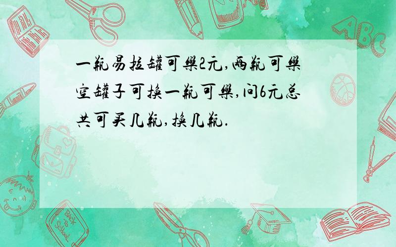 一瓶易拉罐可乐2元,两瓶可乐空罐子可换一瓶可乐,问6元总共可买几瓶,换几瓶.