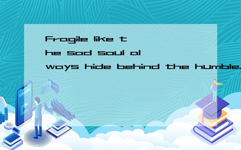 Fragile like the sad soul always hide behind the humble.什么意思?跪求..