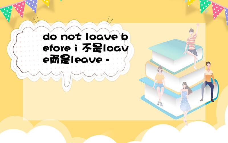 do not loave before i 不是loave而是leave -