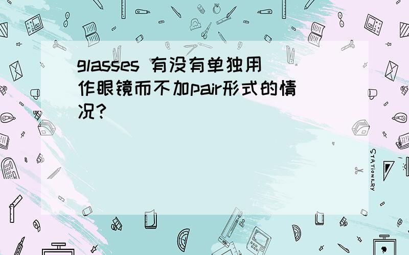 glasses 有没有单独用作眼镜而不加pair形式的情况?