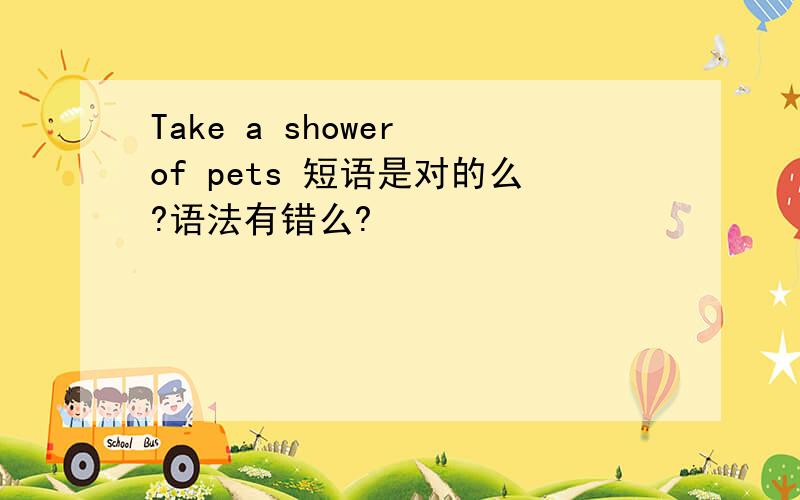 Take a shower of pets 短语是对的么?语法有错么?