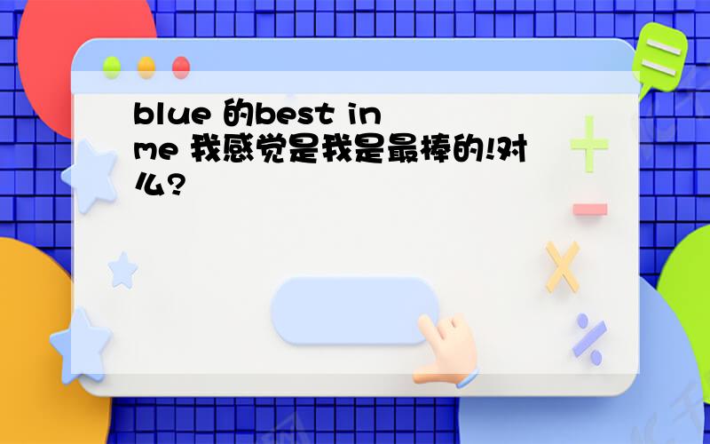 blue 的best in me 我感觉是我是最棒的!对么?