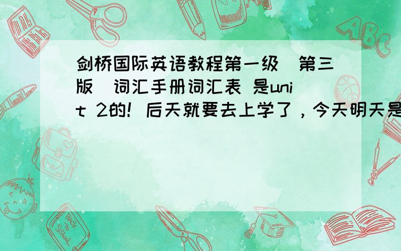 剑桥国际英语教程第一级（第三版）词汇手册词汇表 是unit 2的！后天就要去上学了，今天明天是最后两天了，