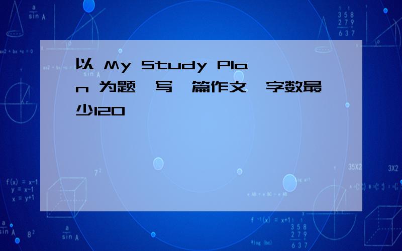 以 My Study Plan 为题,写一篇作文,字数最少120