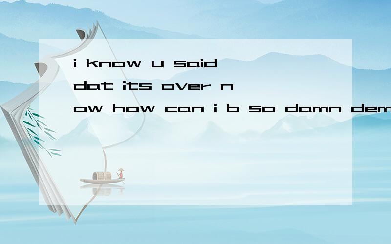 i know u said dat its over now how can i b so damn demanding?i know u said dat its over nowhow can i b so damn demanding?