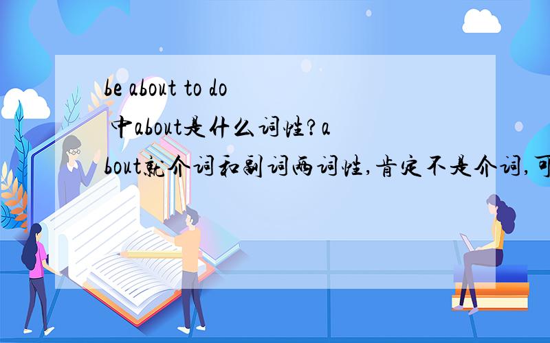 be about to do 中about是什么词性?about就介词和副词两词性,肯定不是介词,可为什么是副词呢?