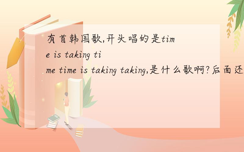 有首韩国歌,开头唱的是time is taking time time is taking taking,是什么歌啊?后面还有you are don't one ,我只能听懂他唱的英文- -.