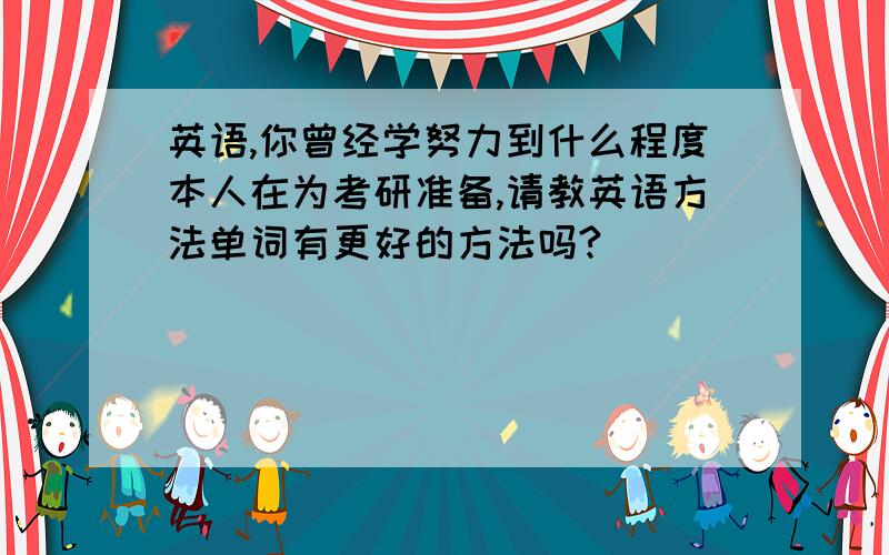 英语,你曾经学努力到什么程度本人在为考研准备,请教英语方法单词有更好的方法吗?