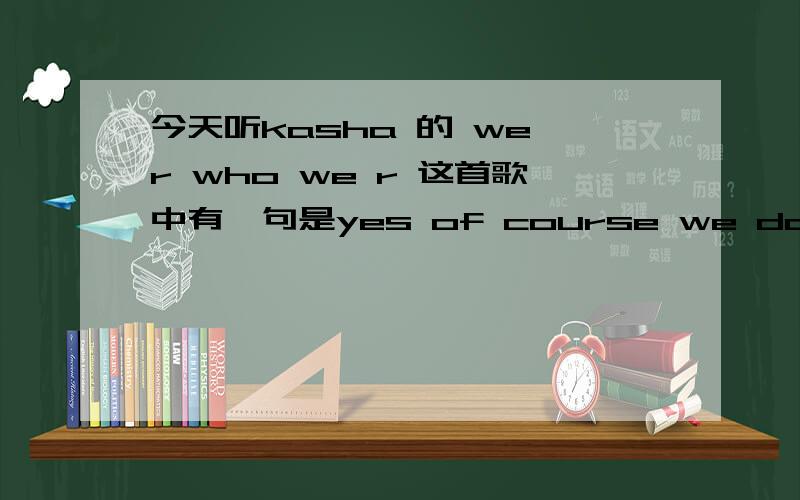 今天听kasha 的 we r who we r 这首歌中有一句是yes of course we does 这个里面does 是用错了吗?