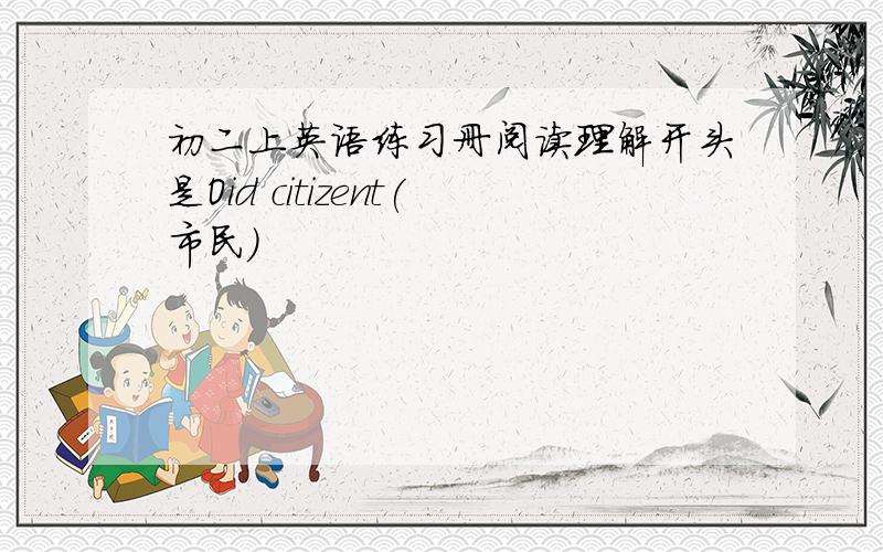 初二上英语练习册阅读理解开头是Oid citizent(市民）