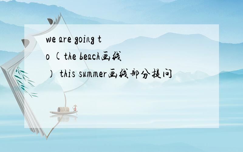 we are going to (the beach画线） this summer画线部分提问