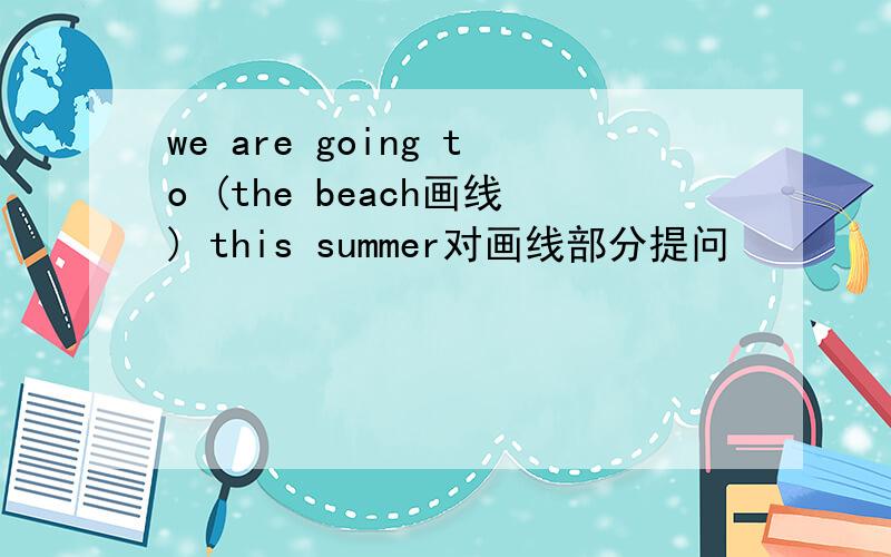 we are going to (the beach画线) this summer对画线部分提问