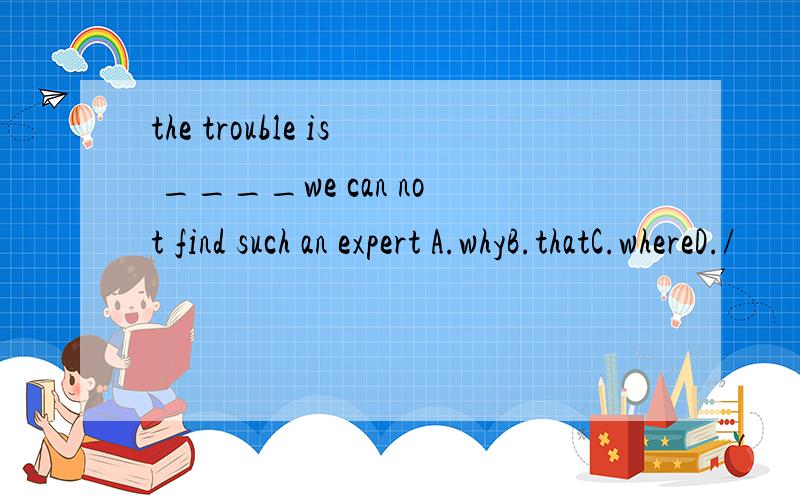 the trouble is ____we can not find such an expert A.whyB.thatC.whereD./