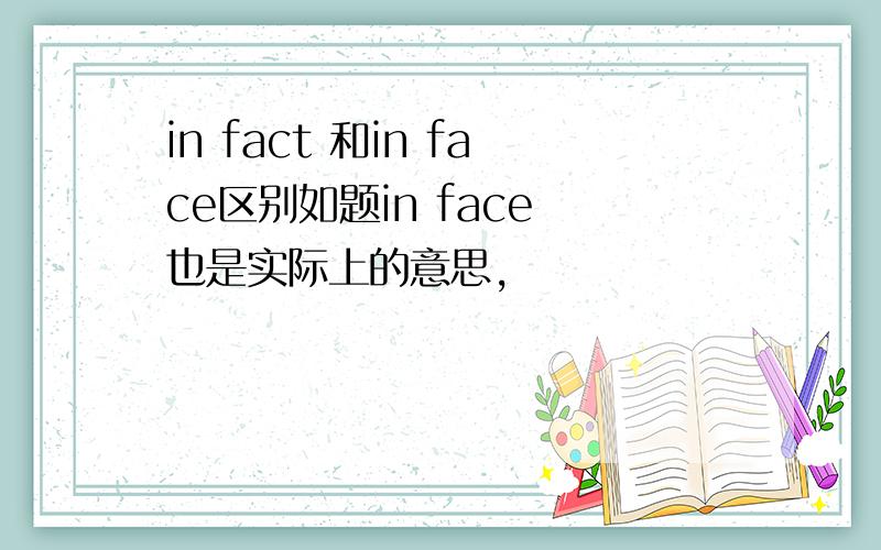 in fact 和in face区别如题in face 也是实际上的意思,