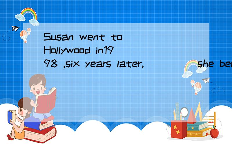 Susan went to Hollywood in1998 ,six years later,_____she became a famous actress all over theWorld.A.when.B.where.C.which.Dwhy正确答案是B,为什么不选A?