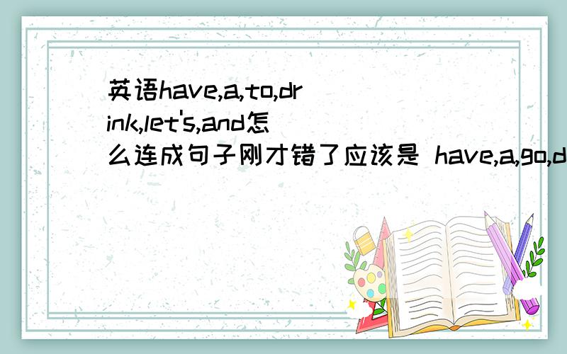 英语have,a,to,drink,let's,and怎么连成句子刚才错了应该是 have,a,go,drink,let's,and 连成句子