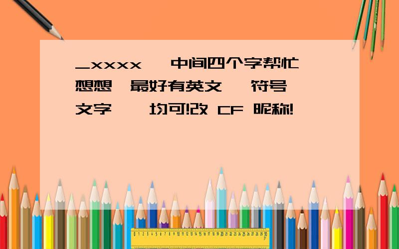 _xxxx丶 中间四个字帮忙想想,最好有英文、 符号 、文字 、 均可!改 CF 昵称!