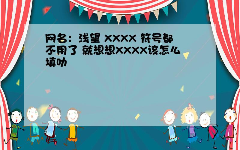 网名：浅望 XXXX 符号都不用了 就想想XXXX该怎么填叻