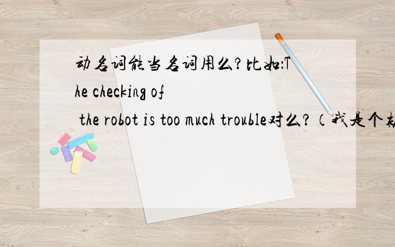 动名词能当名词用么?比如：The checking of the robot is too much trouble对么?（我是个初中生）