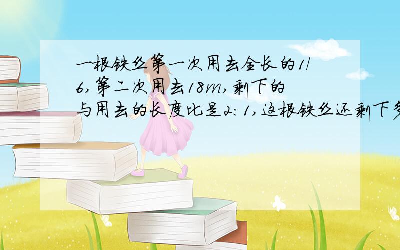 一根铁丝第一次用去全长的1/6,第二次用去18m,剩下的与用去的长度比是2：1,这根铁丝还剩下多少米?