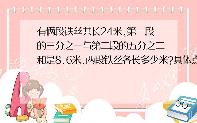 有俩段铁丝共长24米,第一段的三分之一与第二段的五分之二和是8.6米.两段铁丝各长多少米?具体点 最好把每一步的分析写下来 肯定选你