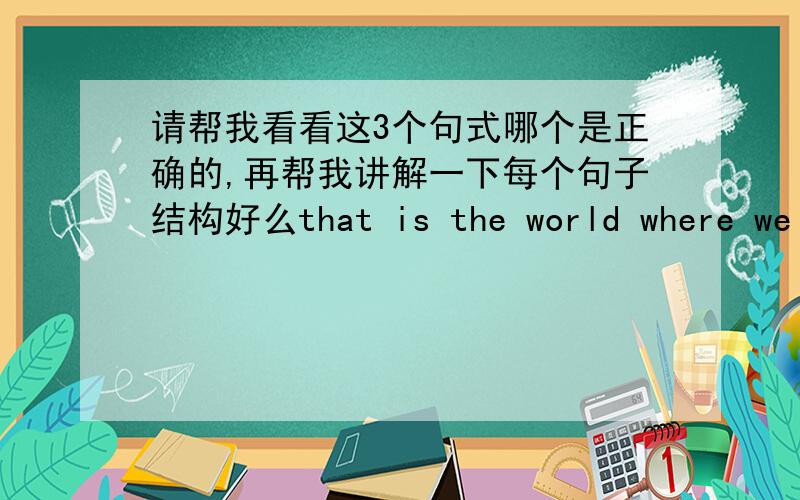 请帮我看看这3个句式哪个是正确的,再帮我讲解一下每个句子结构好么that is the world where we live that is the world we livethat is where we live