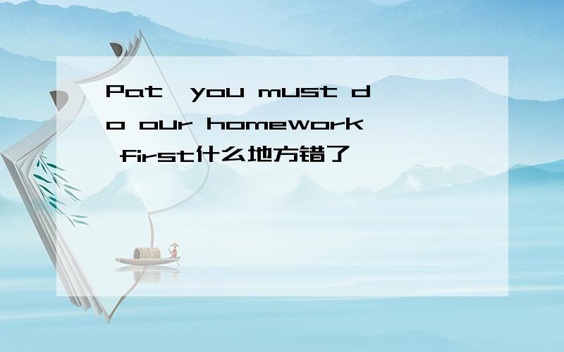 Pat,you must do our homework first什么地方错了