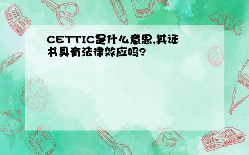 CETTIC是什么意思,其证书具有法律效应吗?