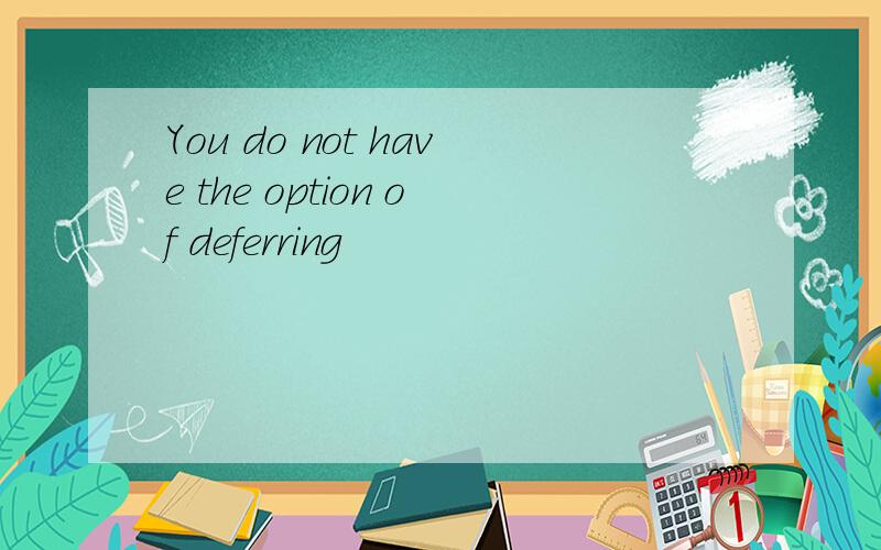 You do not have the option of deferring