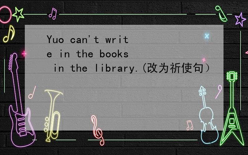 Yuo can't write in the books in the library.(改为祈使句）