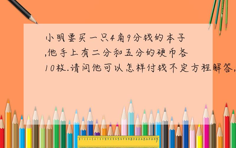 小明要买一只4角9分钱的本子,他手上有二分和五分的硬币各10枚.请问他可以怎样付钱不定方程解答,