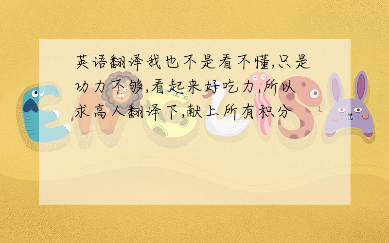 英语翻译我也不是看不懂,只是功力不够,看起来好吃力,所以求高人翻译下,献上所有积分