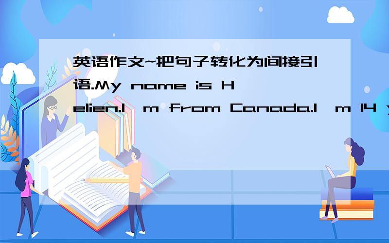 英语作文~把句子转化为间接引语.My name is Helien.I'm from Canada.I'm 14 years old.I'm in China now.I have a good friend here.Her name is Lingling.She si 14 years old,too.Lingling and I both like seeing filems.We often go to the cinema at