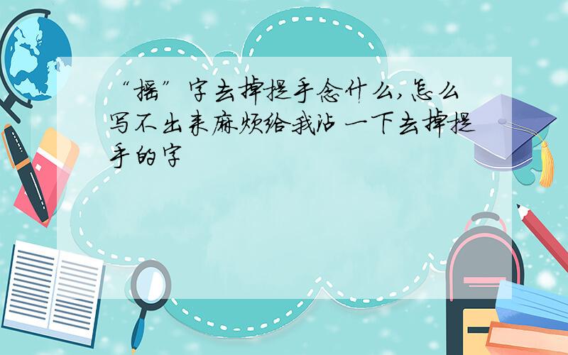 “摇”字去掉提手念什么,怎么写不出来麻烦给我沾一下去掉提手的字