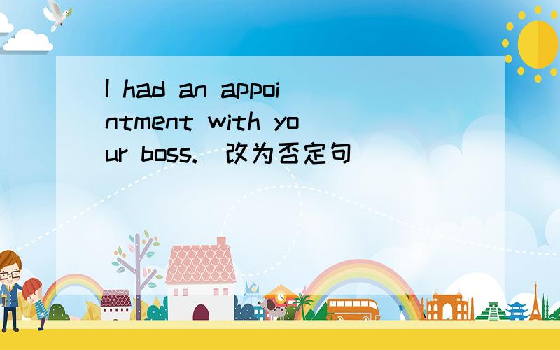 I had an appointment with your boss.(改为否定句)