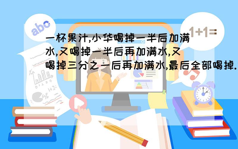 一杯果汁,小华喝掉一半后加满水,又喝掉一半后再加满水,又喝掉三分之一后再加满水,最后全部喝掉.他一共喝了多少杯水?