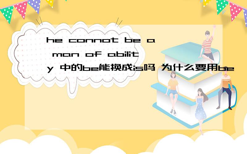 he connot be a man of ability 中的be能换成is吗 为什么要用be