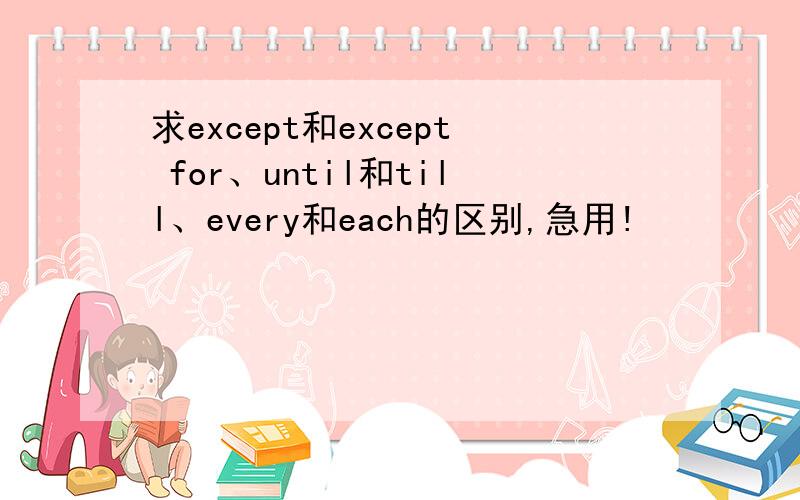 求except和except for、until和till、every和each的区别,急用!