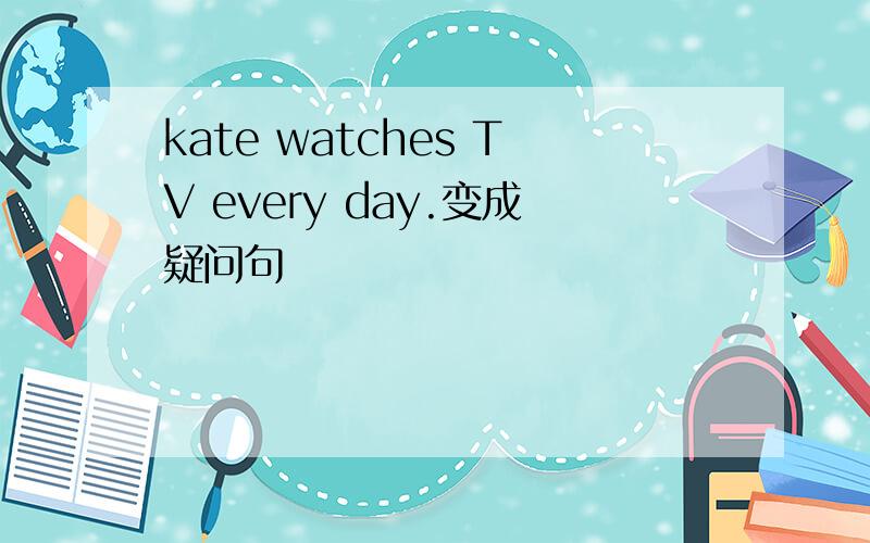 kate watches TV every day.变成疑问句