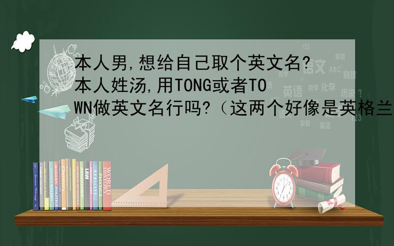 本人男,想给自己取个英文名?本人姓汤,用TONG或者TOWN做英文名行吗?（这两个好像是英格兰姓氏来的,不知道可不可以做名字使用.）再有,本人名礼华,想取一个好听,不大众,有积极意义的名字,