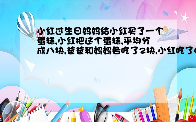 小红过生日妈妈给小红买了一个蛋糕,小红把这个蛋糕,平均分成八块,爸爸和妈妈各吃了2块,小红吃了4块.他们各吃了这个蛋糕的几分之几?