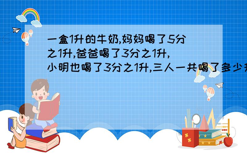 一盒1升的牛奶,妈妈喝了5分之1升,爸爸喝了3分之1升,小明也喝了3分之1升,三人一共喝了多少升牛奶?