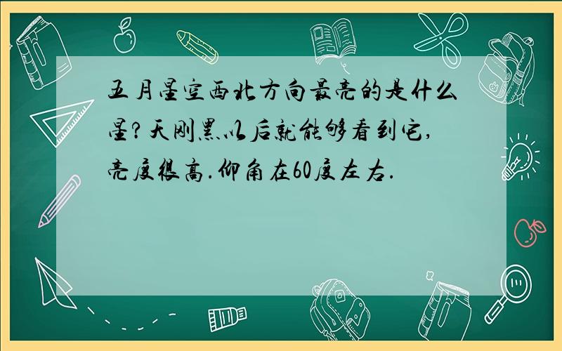 五月星空西北方向最亮的是什么星?天刚黑以后就能够看到它,亮度很高.仰角在60度左右.