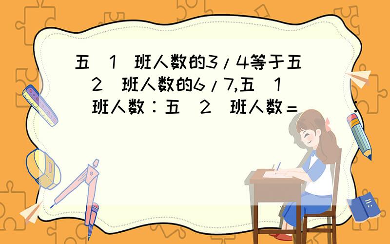 五(1)班人数的3/4等于五(2)班人数的6/7,五(1)班人数∶五(2)班人数＝（ ）∶（ ）.五(1)班人数的3/4等于五(2)班人数的6/7,五(1)班人数∶五(2)班人数＝（ ）∶（ ）.括号里怎么填?