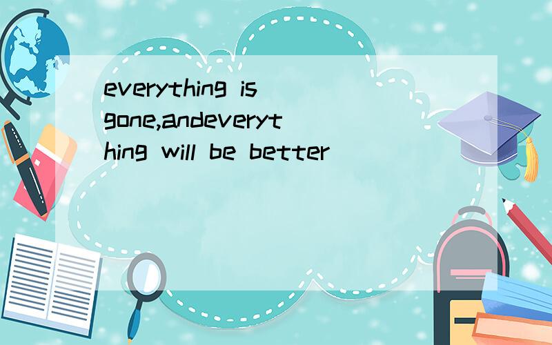 everything is gone,andeverything will be better