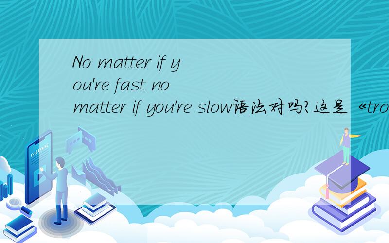 No matter if you're fast no matter if you're slow语法对吗?这是《trouble is a friend》里的一句歌词,no matter后能用if引导让步状语从句吗?好像只能用what、how这些吧?