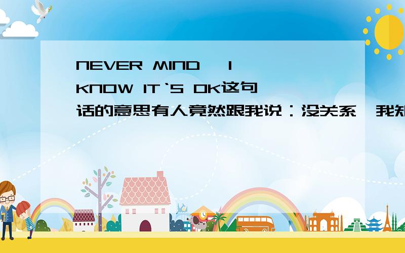 NEVER MIND ,I KNOW IT‘S OK这句话的意思有人竟然跟我说：没关系,我知道就好