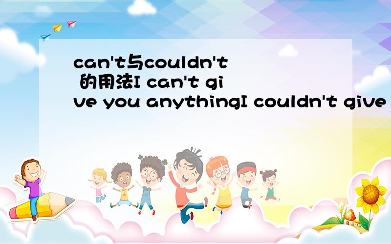 can't与couldn't 的用法I can't give you anythingI couldn't give you anything那句是对的啊 这两句意思有不同吗?