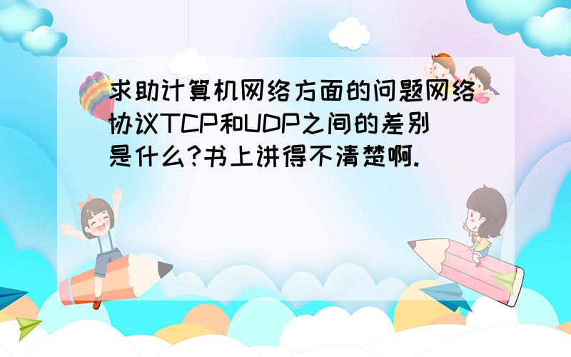 求助计算机网络方面的问题网络协议TCP和UDP之间的差别是什么?书上讲得不清楚啊.